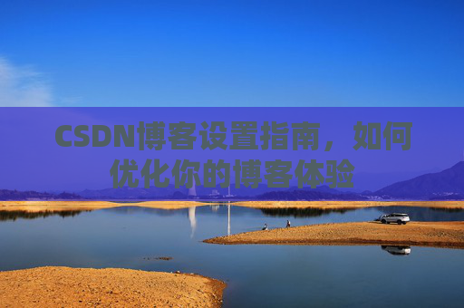 CSDN博客设置指南,如何优化你的博客体验